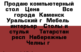 Продаю компьютерный стол › Цена ­ 4 000 - Все города, Каменск-Уральский г. Мебель, интерьер » Столы и стулья   . Татарстан респ.,Набережные Челны г.